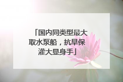 国内同类型最大取水泵船，抗旱保灌大显身手