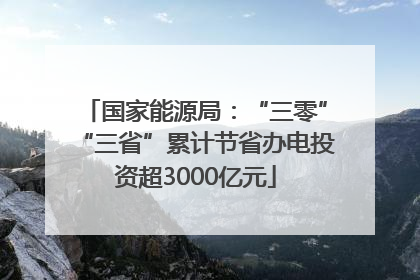 国家能源局：“三零”“三省”累计节省办电投资超3000亿元