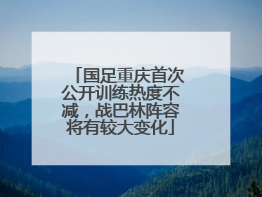 国足重庆首次公开训练热度不减，战巴林阵容将有较大变化