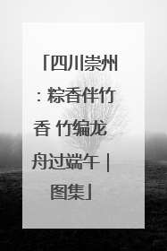四川崇州：粽香伴竹香 竹编龙舟过端午｜图集