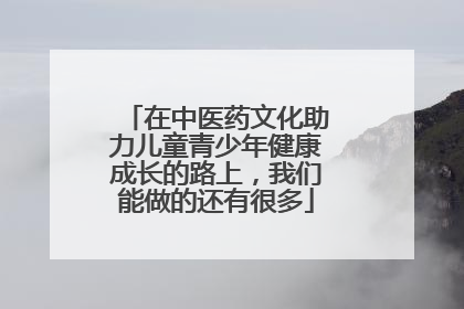 在中医药文化助力儿童青少年健康成长的路上，我们能做的还有很多