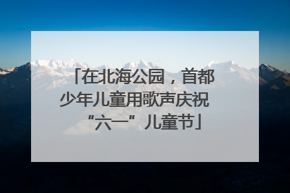 在北海公园，首都少年儿童用歌声庆祝“六一”儿童节