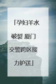 孕妇羊水破裂 厦门交警跨区接力护送