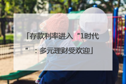 存款利率进入“1时代”：多元理财受欢迎