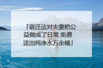 宿迁这对夫妻把公益做成了日常 免费送出纯净水万余桶