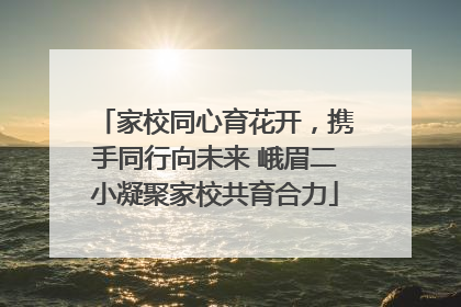 家校同心育花开，携手同行向未来 峨眉二小凝聚家校共育合力