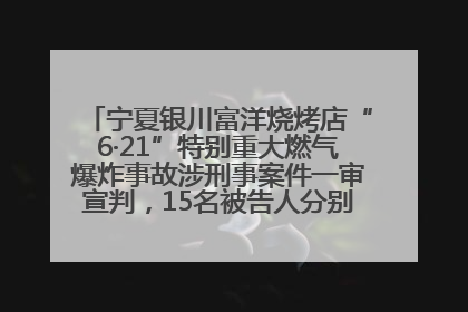 宁夏银川富洋烧烤店“6·21”特别重大燃气爆炸事故涉刑事案件一审宣判，15名被告人分别判刑六年至一年不等
