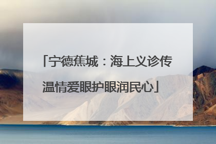宁德蕉城：海上义诊传温情爱眼护眼润民心