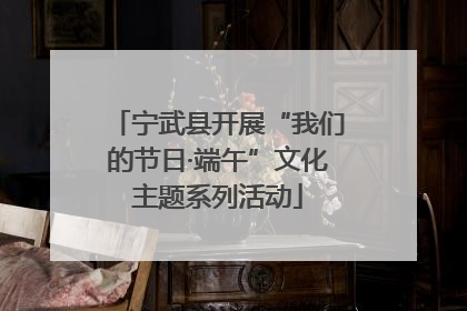 宁武县开展“我们的节日·端午”文化主题系列活动