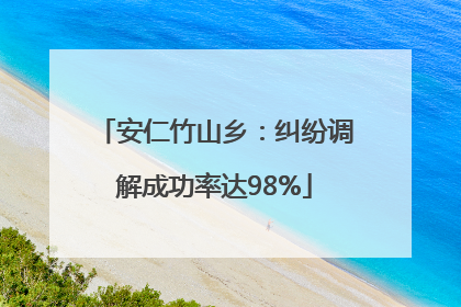 安仁竹山乡：纠纷调解成功率达98%