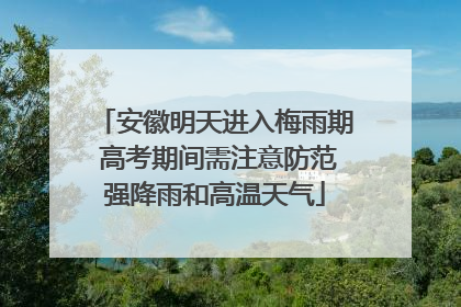 安徽明天进入梅雨期 高考期间需注意防范强降雨和高温天气