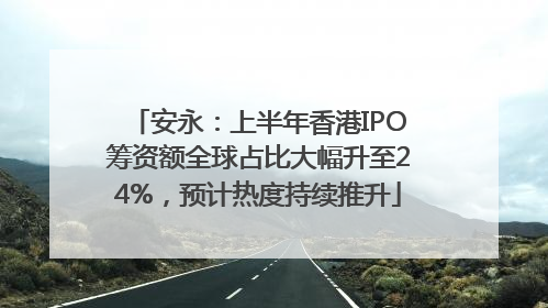 安永：上半年香港IPO筹资额全球占比大幅升至24%，预计热度持续推升