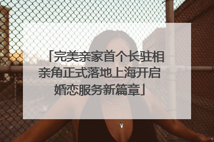 完美亲家首个长驻相亲角正式落地上海开启婚恋服务新篇章