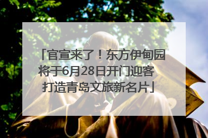 官宣来了！东方伊甸园将于6月28日开门迎客 打造青岛文旅新名片