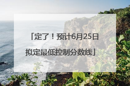 定了！预计6月25日拟定最低控制分数线