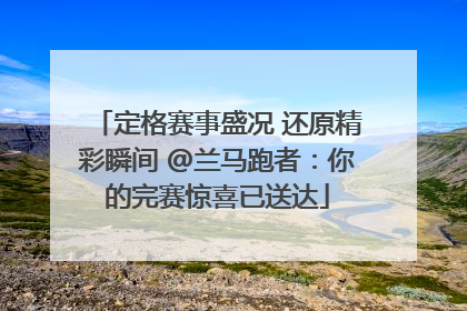 定格赛事盛况 还原精彩瞬间 @兰马跑者：你的完赛惊喜已送达