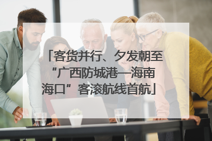 客货并行、夕发朝至 “广西防城港—海南海口”客滚航线首航