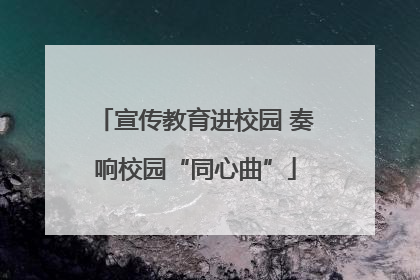 宣传教育进校园 奏响校园“同心曲”