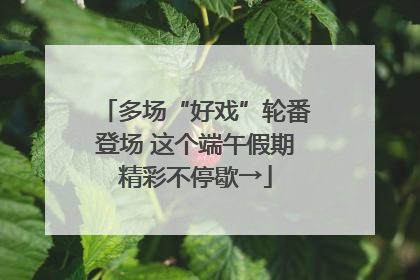 多场“好戏”轮番登场 这个端午假期精彩不停歇→