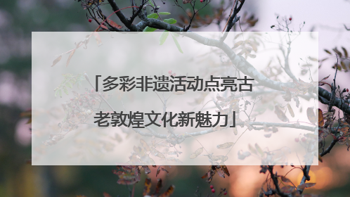 多彩非遗活动点亮古老敦煌文化新魅力