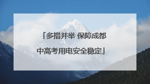 多措并举 保障成都中高考用电安全稳定