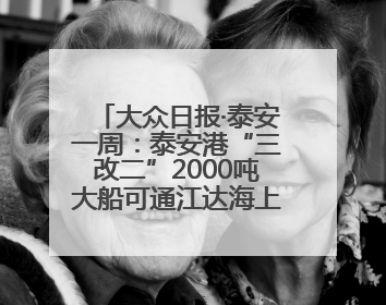 大众日报·泰安一周：泰安港“三改二”2000吨大船可通江达海上头版，泰安房产服务改革经验全省推广