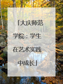 大庆师范学院：学生在艺术实践中成长