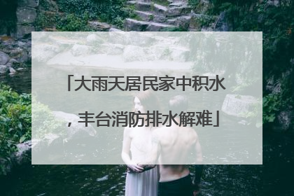 大雨天居民家中积水，丰台消防排水解难