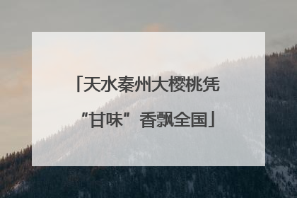 天水秦州大樱桃凭“甘味”香飘全国