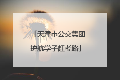 天津市公交集团护航学子赶考路