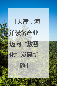 天津：海洋装备产业迈向“数智化”发展新路