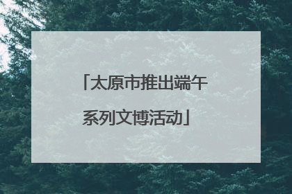 太原市推出端午系列文博活动