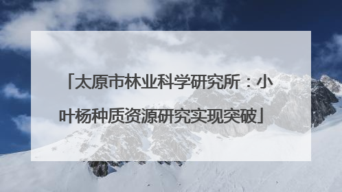 太原市林业科学研究所：小叶杨种质资源研究实现突破