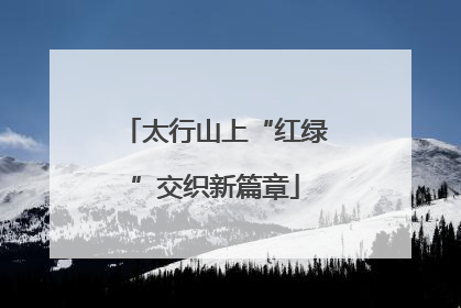 太行山上“红绿”交织新篇章
