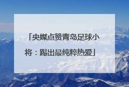 央媒点赞青岛足球小将：踢出最纯粹热爱