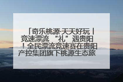 奇乐桃源·天天好玩丨竞速漂流 “礼”遇贵阳！全民漂流竞速赛在贵阳产控集团旗下桃源生态旅游度假区举行