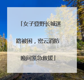 女子登野长城迷路被困，密云消防晚间紧急救援