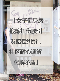 女子健身房锻炼扭伤腰引发赔偿纠纷，社区耐心调解化解矛盾