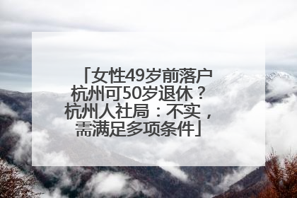 女性49岁前落户杭州可50岁退休？杭州人社局：不实，需满足多项条件