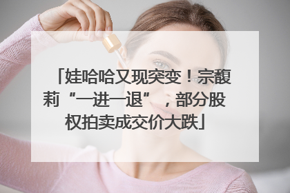 娃哈哈又现突变！宗馥莉“一进一退”，部分股权拍卖成交价大跌