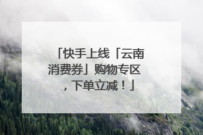 快手上线「云南消费券」购物专区，下单立减！