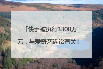 快手被执行3300万元，与爱奇艺诉讼有关