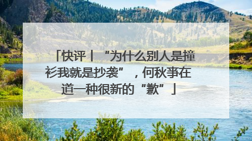 快评丨“为什么别人是撞衫我就是抄袭”，何秋亊在道一种很新的“歉”