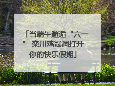 当端午邂逅“六一” 栾川鸡冠洞打开你的快乐假期