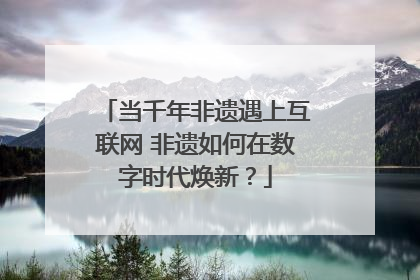 当千年非遗遇上互联网 非遗如何在数字时代焕新？