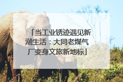 当工业锈迹遇见新潮生活：大同老煤气厂变身文旅新地标