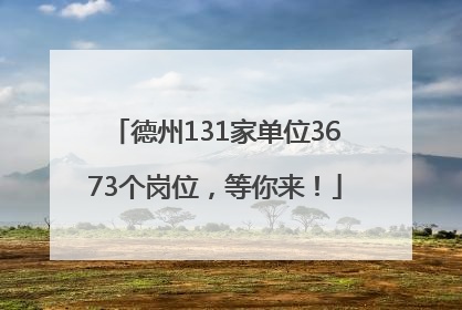 德州131家单位3673个岗位，等你来！