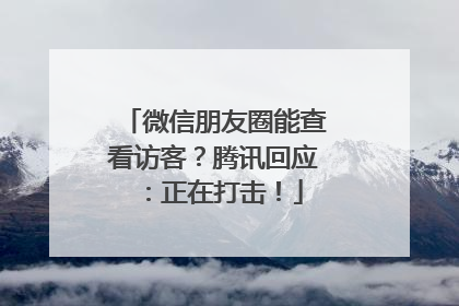 微信朋友圈能查看访客？腾讯回应：正在打击！
