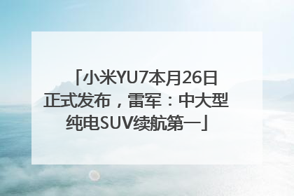 小米YU7本月26日正式发布，雷军：中大型纯电SUV续航第一