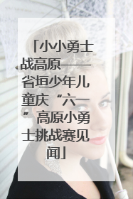 小小勇士战高原——省垣少年儿童庆“六一”高原小勇士挑战赛见闻